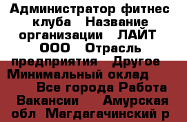 Администратор фитнес-клуба › Название организации ­ ЛАЙТ, ООО › Отрасль предприятия ­ Другое › Минимальный оклад ­ 17 000 - Все города Работа » Вакансии   . Амурская обл.,Магдагачинский р-н